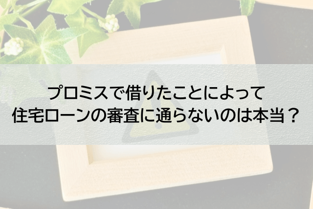 プロミスで借りると住宅ローンの審査が通らなくなるのは本当か